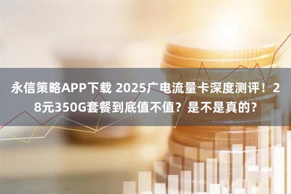 永信策略APP下载 2025广电流量卡深度测评！28元350G套餐到底值不值？是不是真的？