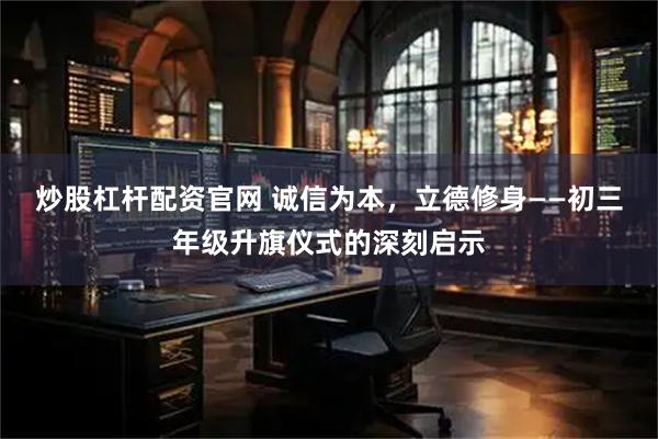 炒股杠杆配资官网 诚信为本，立德修身——初三年级升旗仪式的深刻启示