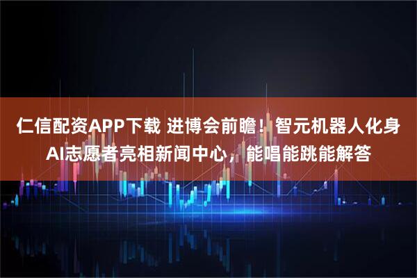 仁信配资APP下载 进博会前瞻！智元机器人化身AI志愿者亮相新闻中心，能唱能跳能解答