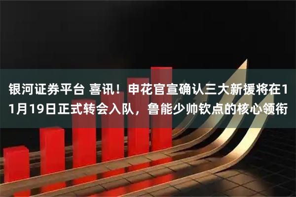 银河证券平台 喜讯！申花官宣确认三大新援将在11月19日正式转会入队，鲁能少帅钦点的核心领衔