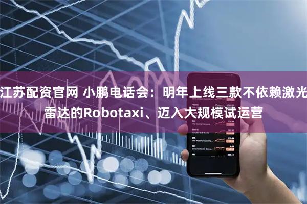 江苏配资官网 小鹏电话会：明年上线三款不依赖激光雷达的Robotaxi、迈入大规模试运营