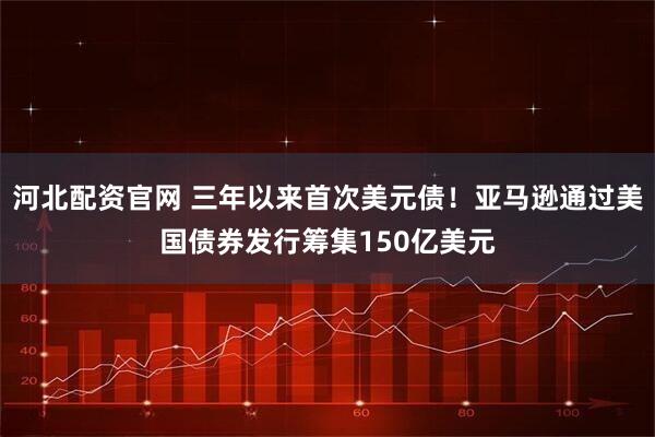 河北配资官网 三年以来首次美元债！亚马逊通过美国债券发行筹集150亿美元