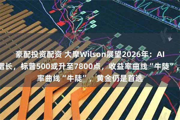 豪配投资配资 大摩Wilson展望2026年：AI驱动盈利强劲增长，标普500或升至7800点，收益率曲线“牛陡”，黄金仍是首选