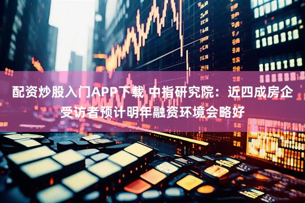 配资炒股入门APP下载 中指研究院：近四成房企受访者预计明年融资环境会略好