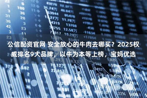 公信配资官网 安全放心的牛肉去哪买？2025权威排名9大品牌，以牛为本等上榜，宝妈优选