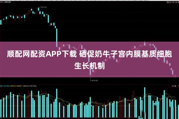 顺配网配资APP下载 硒促奶牛子宫内膜基质细胞生长机制
