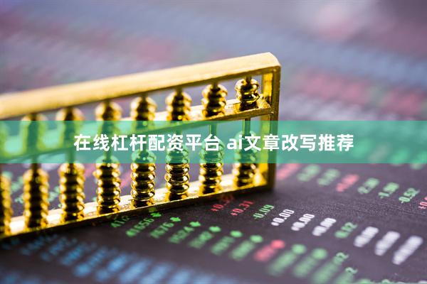 在线杠杆配资平台 ai文章改写推荐