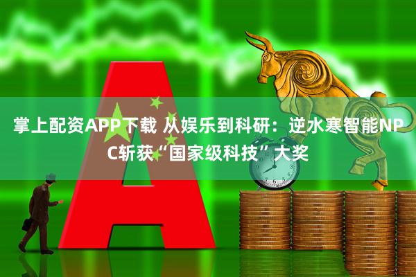 掌上配资APP下载 从娱乐到科研：逆水寒智能NPC斩获“国家级科技”大奖