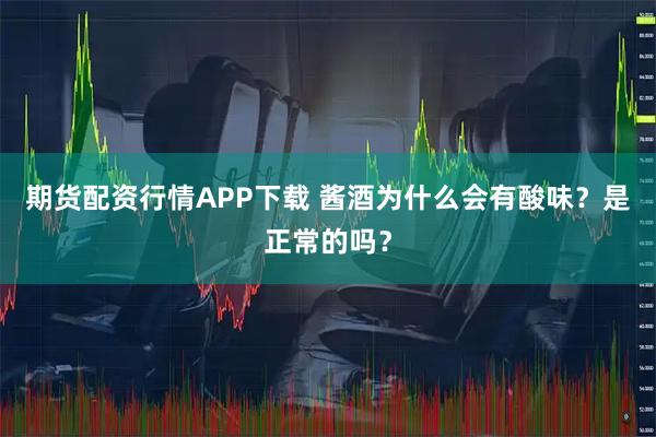 期货配资行情APP下载 酱酒为什么会有酸味？是正常的吗？