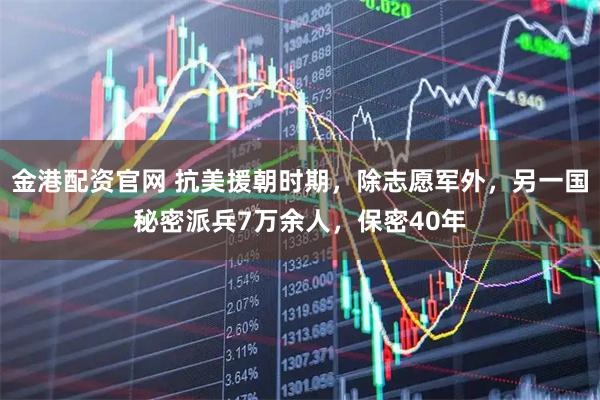 金港配资官网 抗美援朝时期，除志愿军外，另一国秘密派兵7万余人，保密40年