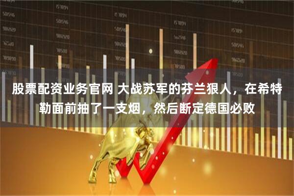 股票配资业务官网 大战苏军的芬兰狠人，在希特勒面前抽了一支烟，然后断定德国必败