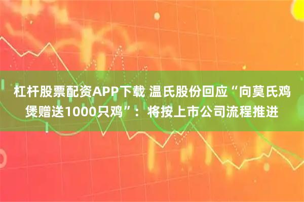 杠杆股票配资APP下载 温氏股份回应“向莫氏鸡煲赠送1000只鸡”：将按上市公司流程推进