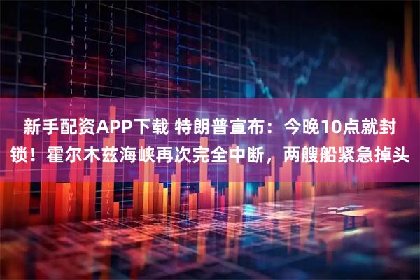 新手配资APP下载 特朗普宣布：今晚10点就封锁！霍尔木兹海峡再次完全中断，两艘船紧急掉头