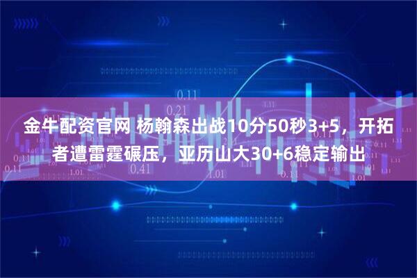 金牛配资官网 杨翰森出战10分50秒3+5，开拓者遭雷霆碾压，亚历山大30+6稳定输出