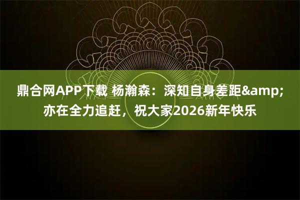 鼎合网APP下载 杨瀚森：深知自身差距&亦在全力追赶，祝大家2026新年快乐