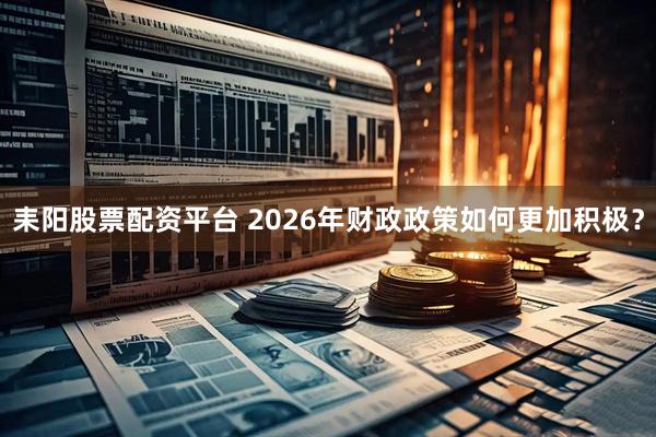 耒阳股票配资平台 2026年财政政策如何更加积极？