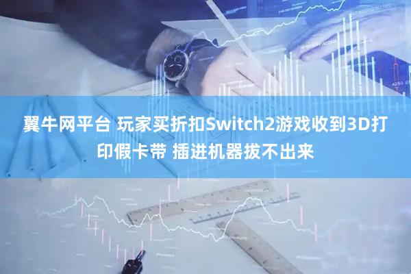 翼牛网平台 玩家买折扣Switch2游戏收到3D打印假卡带 插进机器拔不出来