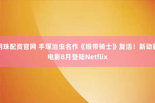 明珠配资官网 手塚治虫名作《缎带骑士》复活！新动画电影8月登陆Netflix