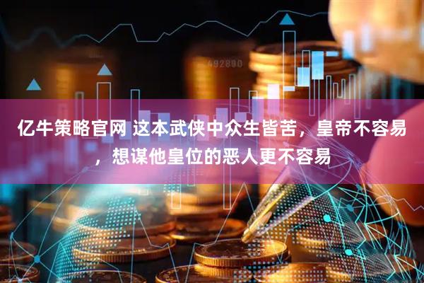 亿牛策略官网 这本武侠中众生皆苦，皇帝不容易，想谋他皇位的恶人更不容易