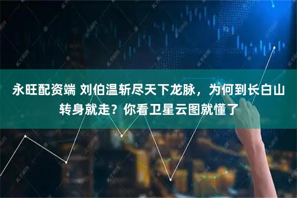 永旺配资端 刘伯温斩尽天下龙脉，为何到长白山转身就走？你看卫星云图就懂了