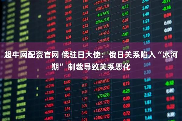 超牛网配资官网 俄驻日大使：俄日关系陷入“冰河期” 制裁导致关系恶化