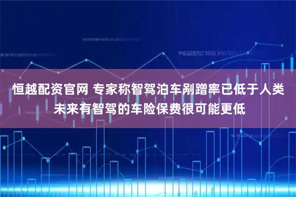 恒越配资官网 专家称智驾泊车剐蹭率已低于人类 未来有智驾的车险保费很可能更低