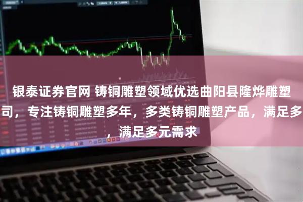 银泰证券官网 铸铜雕塑领域优选曲阳县隆烨雕塑有限公司，专注铸铜雕塑多年，多类铸铜雕塑产品，满足多元需求