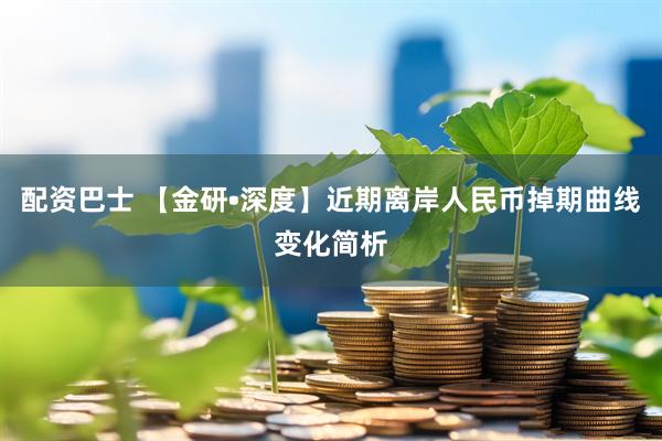配资巴士 【金研•深度】近期离岸人民币掉期曲线变化简析