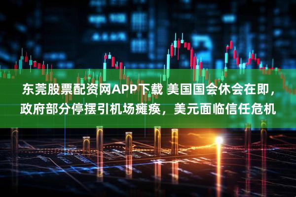 东莞股票配资网APP下载 美国国会休会在即，政府部分停摆引机场瘫痪，美元面临信任危机