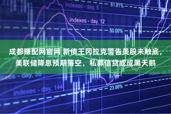 成都赚配网官网 新债王冈拉克警告美股未触底，美联储降息预期落空，私募信贷或成黑天鹅