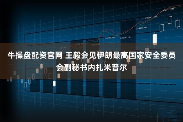 牛操盘配资官网 王毅会见伊朗最高国家安全委员会副秘书内扎米普尔