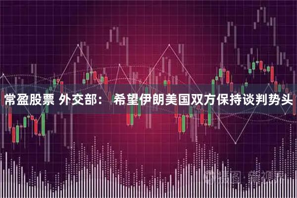 常盈股票 外交部： 希望伊朗美国双方保持谈判势头