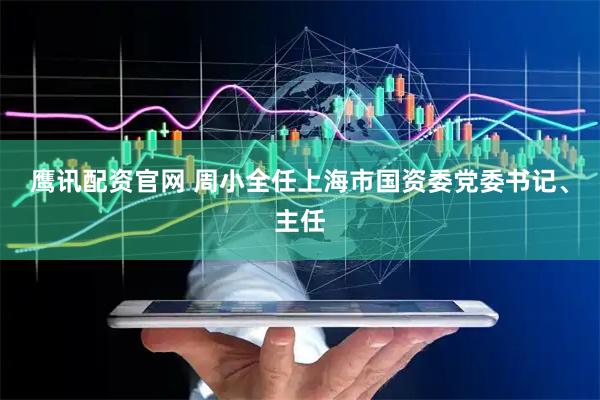 鹰讯配资官网 周小全任上海市国资委党委书记、主任
