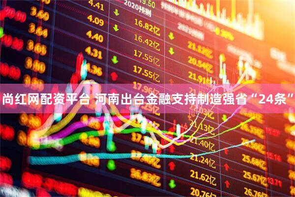 尚红网配资平台 河南出台金融支持制造强省“24条”