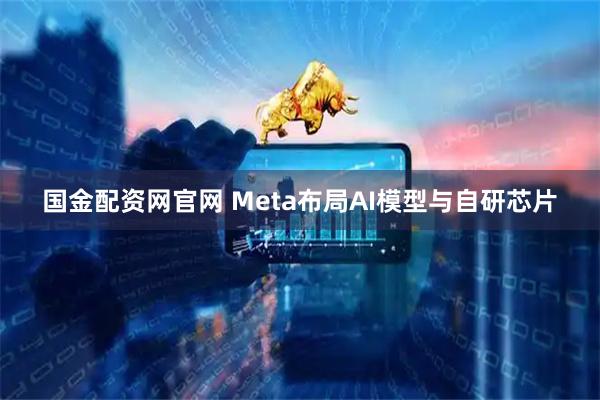 国金配资网官网 Meta布局AI模型与自研芯片