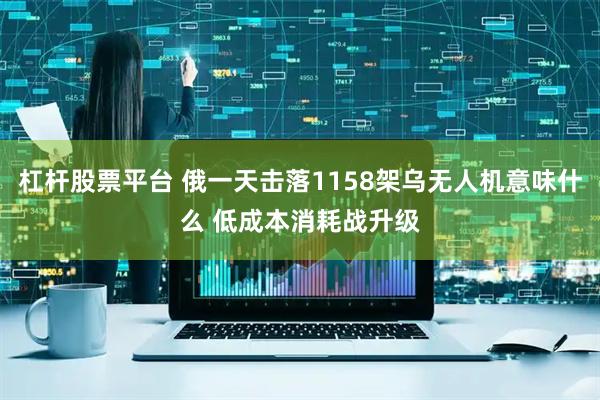 杠杆股票平台 俄一天击落1158架乌无人机意味什么 低成本消耗战升级
