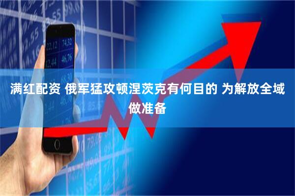 满红配资 俄军猛攻顿涅茨克有何目的 为解放全域做准备
